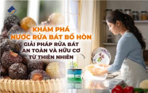 Khám phá nước rửa bát bồ hòn: Giải pháp rửa bát an toàn và hữu cơ từ thiên nhiên