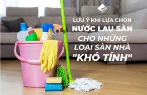 lưu ý khi lựa chọn nước lau sàn cho những loại sàn khó tính