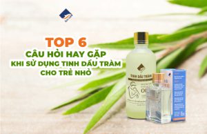 Top 6 câu hỏi hay gặp khi sử dụng tinh dầu tràm cho trẻ nhỏ