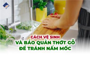 Cách Vệ Sinh Và Bảo Quản Thớt Gỗ Đúng Cách Để Tránh Nấm Mốc