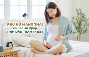 Phụ nữ mang thai có được dùng dầu tràm không?