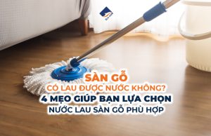 Sàn gỗ có lau được nước không? 4 mẹo giúp bạn lựa chọn loại nước lau sàn gỗ phù hợp