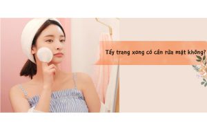 Tẩy trang xong có cần rửa mặt bằng nước không