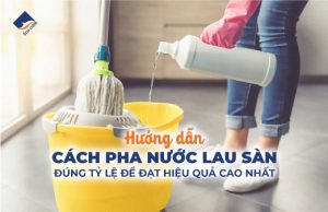 Hướng Dẫn Cách Pha Nước Lau Sàn Đúng Tỷ Lệ Để Đạt Hiệu Quả Cao Nhất