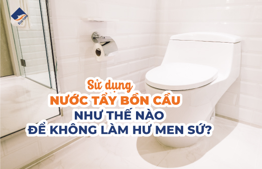 Sử Dụng Nước Tẩy Bồn Cầu Như Thế Nào Để Không Làm Hư Men Sứ?