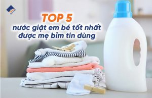 Top 5 nước giặt em bé tốt nhất được mẹ bỉm tin dùng