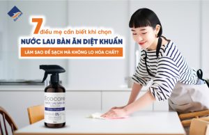 7 điều mẹ cần biết khi chọn nước lau bàn ăn diệt khuẩn làm sao để sạch mà không lo hóa chất