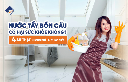Nước tẩy bồn cầu có hại sức khỏe không? 4 sự thật không phải ai cũng biết
